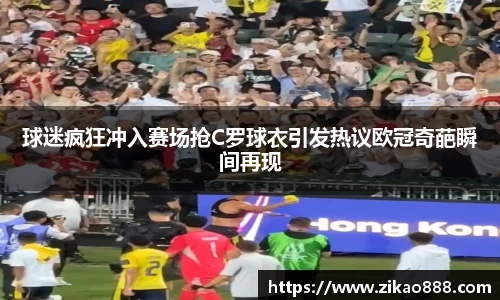 球迷疯狂冲入赛场抢C罗球衣引发热议欧冠奇葩瞬间再现